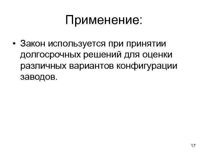 Применение: • Закон используется принятии долгосрочных решений для оценки различных вариантов конфигурации заводов. 17