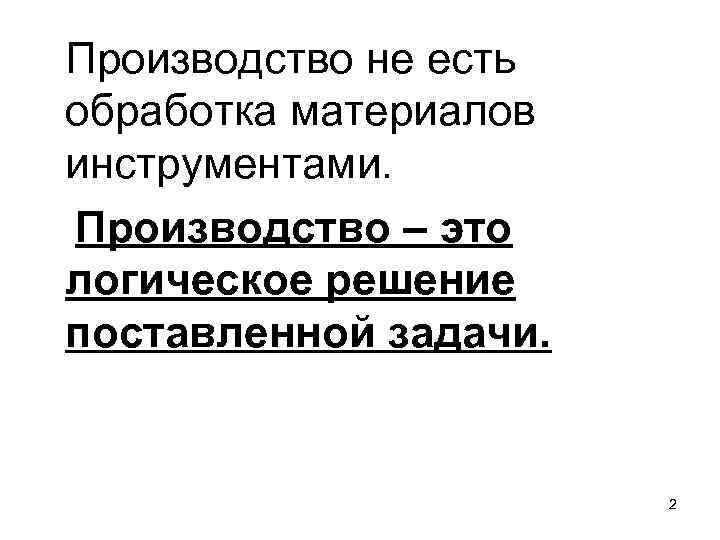 Производство не есть обработка материалов инструментами. Производство – это логическое решение поставленной задачи. 2
