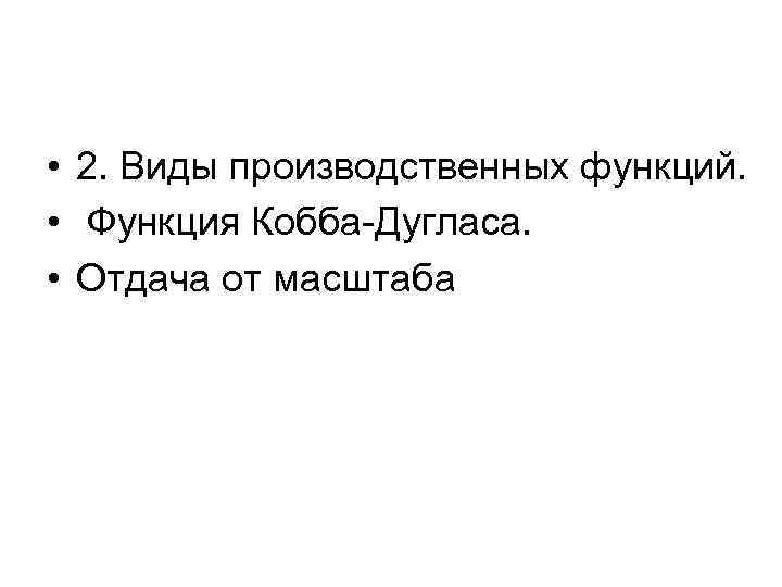  • 2. Виды производственных функций. • Функция Кобба-Дугласа. • Отдача от масштаба 