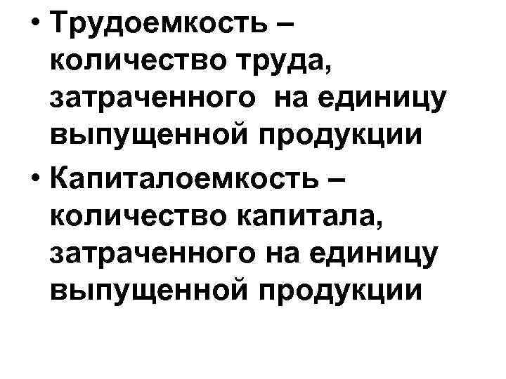  • Трудоемкость – количество труда, затраченного на единицу выпущенной продукции • Капиталоемкость –