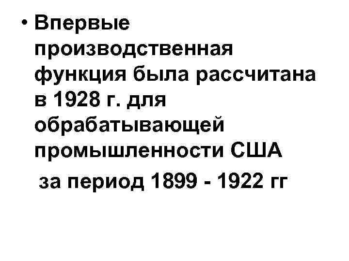  • Впервые производственная функция была рассчитана в 1928 г. для обрабатывающей промышленности США