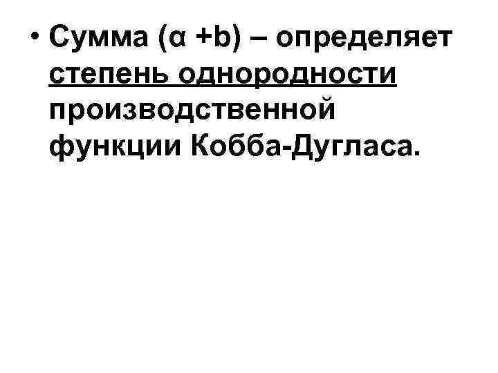  • Сумма (α +b) – определяет степень однородности производственной функции Кобба-Дугласа. 