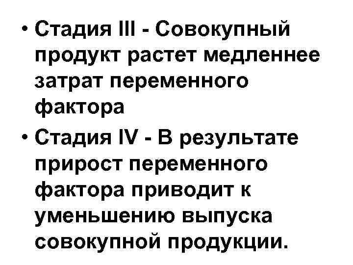  • Стадия III - Совокупный продукт растет медленнее затрат переменного фактора • Стадия