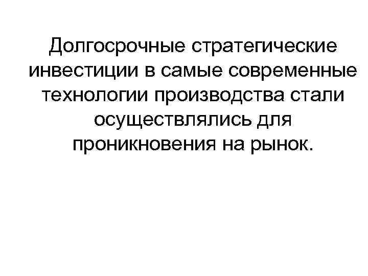 Долгосрочные стратегические инвестиции в самые современные технологии производства стали осуществлялись для проникновения на рынок.