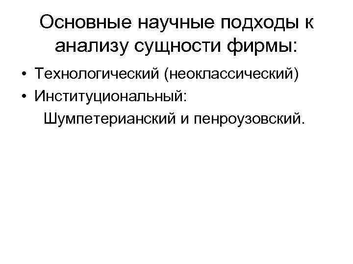 Основные научные подходы к анализу сущности фирмы: • Технологический (неоклассический) • Институциональный: Шумпетерианский и