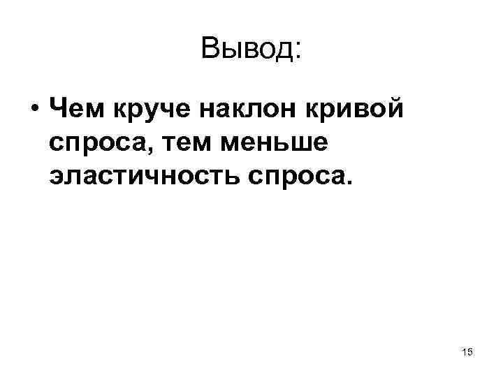 Вывод: • Чем круче наклон кривой спроса, тем меньше эластичность спроса. 15 