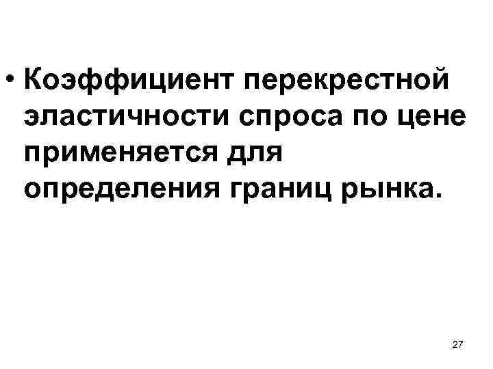  • Коэффициент перекрестной эластичности спроса по цене применяется для определения границ рынка. 27
