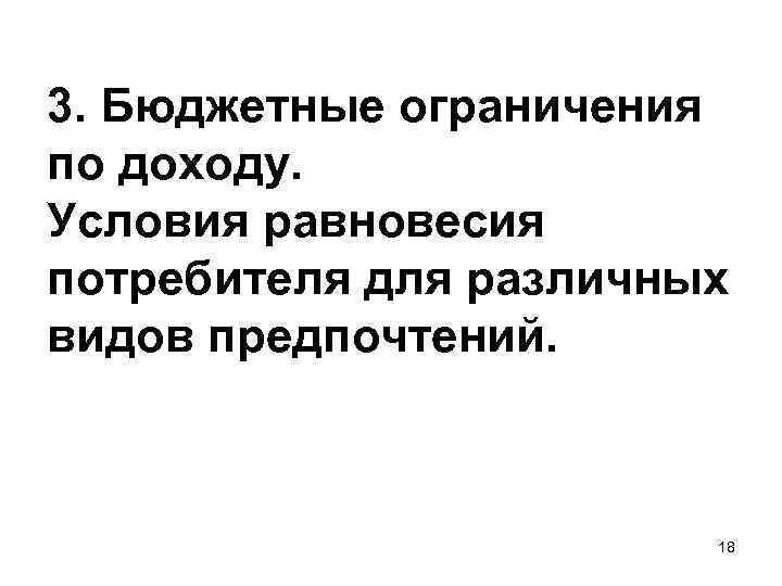 3. Бюджетные ограничения по доходу. Условия равновесия потребителя для различных видов предпочтений. 18 