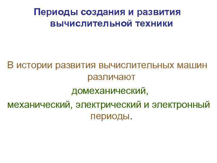 Периоды создания и развития вычислительной техники В истории развития вычислительных машин различают домеханический, электрический
