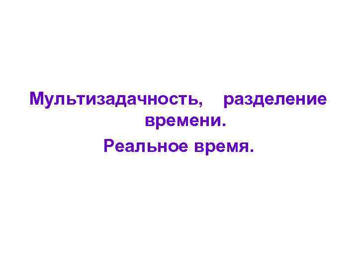 Мультизадачность, разделение времени. Реальное время. 