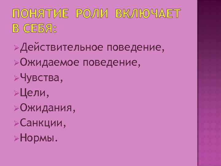 ПОНЯТИЕ РОЛИ ВКЛЮЧАЕТ В СЕБЯ: ØДействительное поведение, ØОжидаемое поведение, ØЧувства, ØЦели, ØОжидания, ØСанкции, ØНормы.