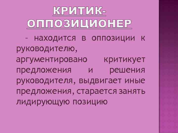 КРИТИКОППОЗИЦИОНЕР – находится в оппозиции к руководителю, аргументировано критикует предложения и решения руководителя, выдвигает