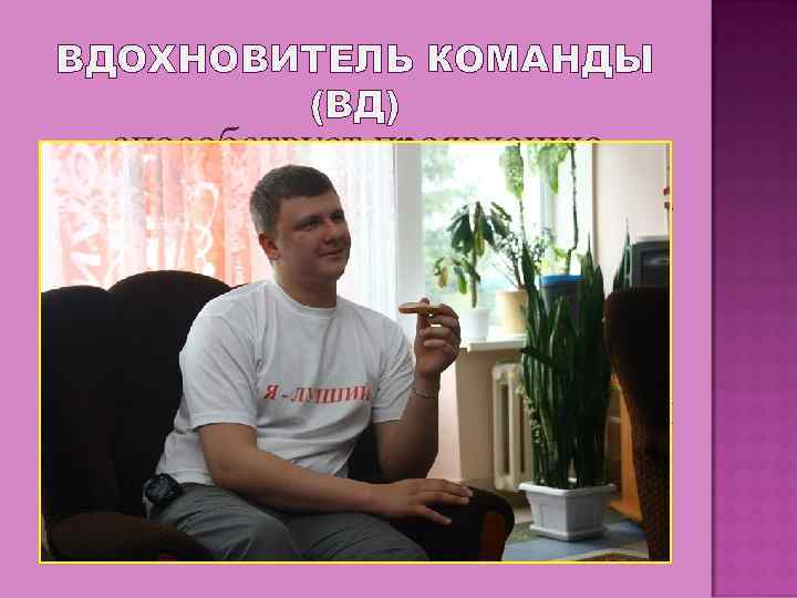 ВДОХНОВИТЕЛЬ КОМАНДЫ (ВД) способствует проявлению достоинств всех членов команды. Он поддерживает коллег при неудачах.