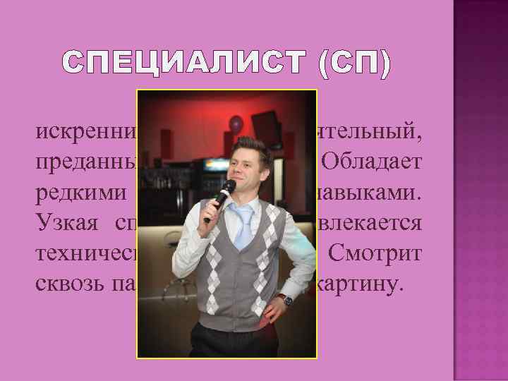 СПЕЦИАЛИСТ (СП) искренний, самостоятельный, преданный сотрудник. Обладает редкими знаниями и навыками. Узкая специализация. Увлекается