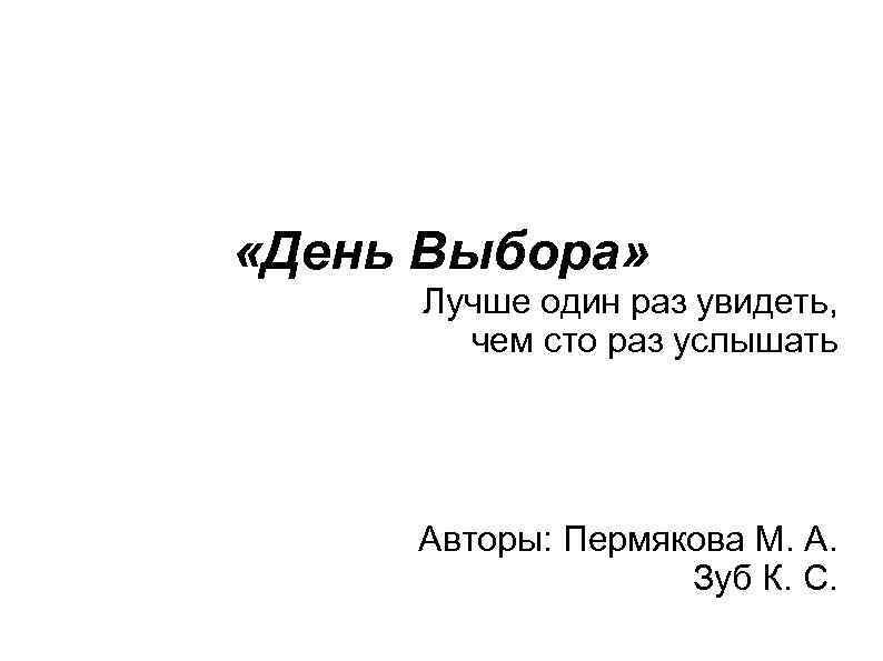  «День Выбора» Лучше один раз увидеть, чем сто раз услышать Авторы: Пермякова М.