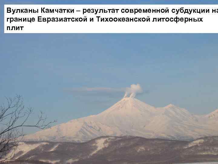 Вулканы Камчатки – результат современной субдукции на границе Евразиатской и Тихоокеанской литосферных плит 