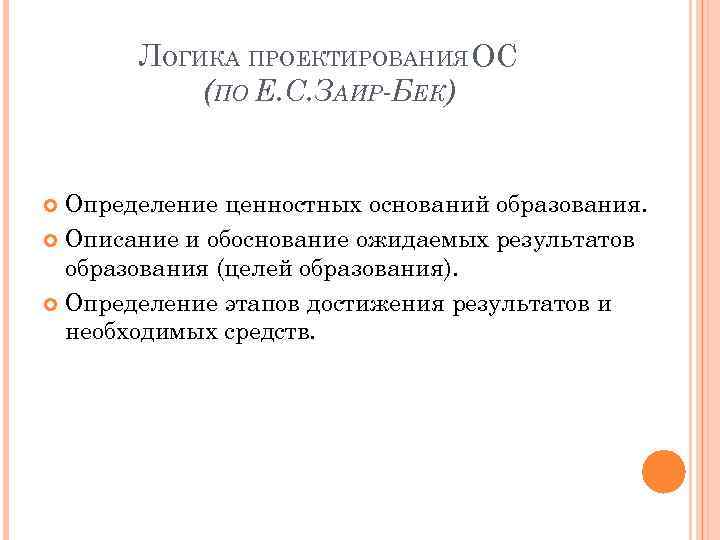 ЛОГИКА ПРОЕКТИРОВАНИЯ ОС (ПО Е. С. ЗАИР-БЕК) Определение ценностных оснований образования. Описание и обоснование