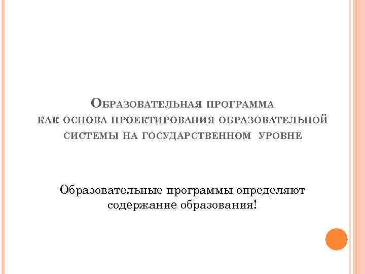 ОБРАЗОВАТЕЛЬНАЯ ПРОГРАММА КАК ОСНОВА ПРОЕКТИРОВАНИЯ ОБРАЗОВАТЕЛЬНОЙ СИСТЕМЫ НА ГОСУДАРСТВЕННОМ УРОВНЕ Образовательные программы определяют содержание