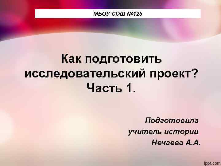 МБОУ СОШ № 125 Как подготовить исследовательский проект? Часть 1. Подготовила учитель истории Нечаева