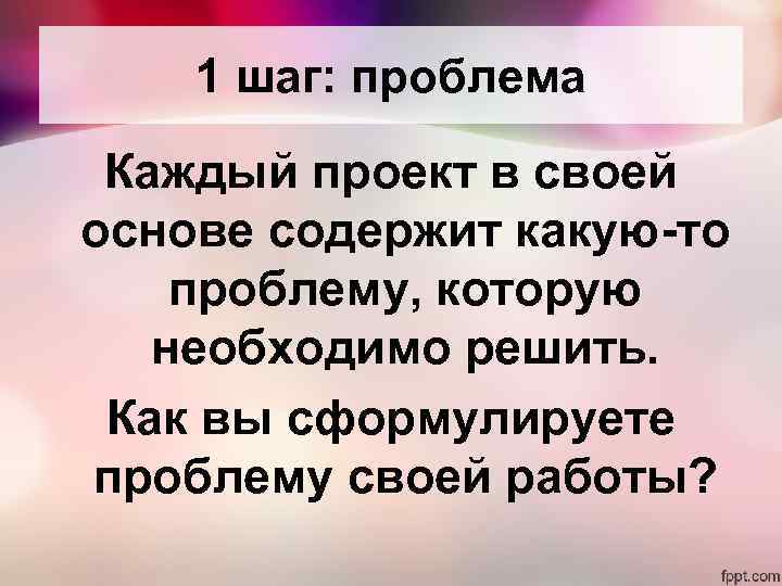 1 шаг: проблема Каждый проект в своей основе содержит какую-то проблему, которую необходимо решить.