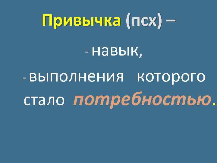 Привычка (псх) – - навык, - выполнения которого стало потребностью. 