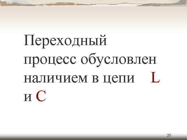 Переходный процесс обусловлен наличием в цепи L и. C 25 