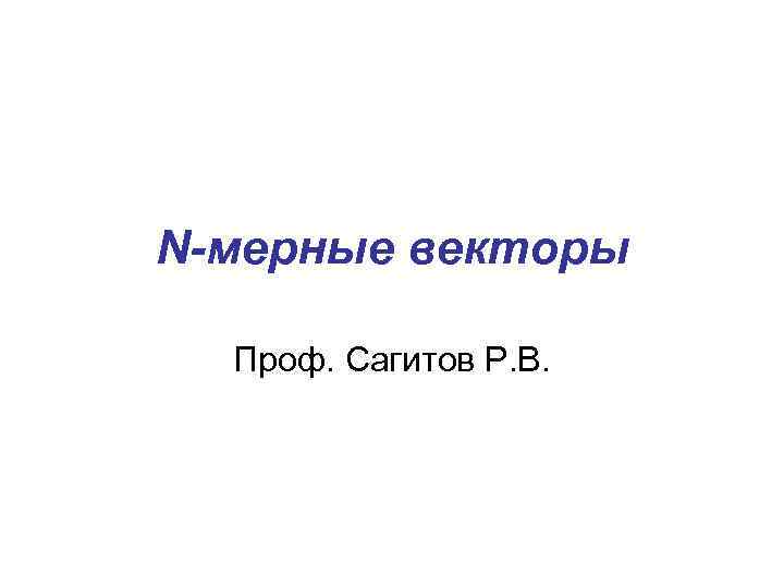 N-мерные векторы Проф. Сагитов Р. В. 