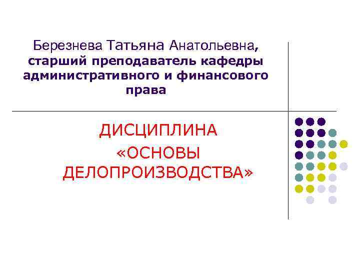 Березнева Татьяна Анатольевна, старший преподаватель кафедры административного и финансового права ДИСЦИПЛИНА «ОСНОВЫ ДЕЛОПРОИЗВОДСТВА» 