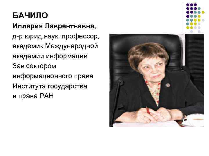 БАЧИЛО Иллария Лаврентьевна, д-р юрид. наук, профессор, академик Международной академии информации Зав. сектором информационного