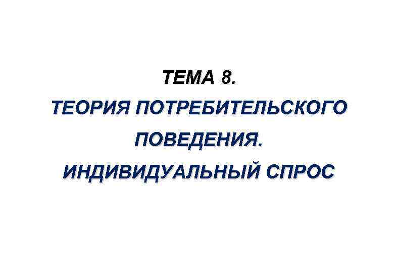 ТЕМА 8. ТЕОРИЯ ПОТРЕБИТЕЛЬСКОГО ПОВЕДЕНИЯ. ИНДИВИДУАЛЬНЫЙ СПРОС 