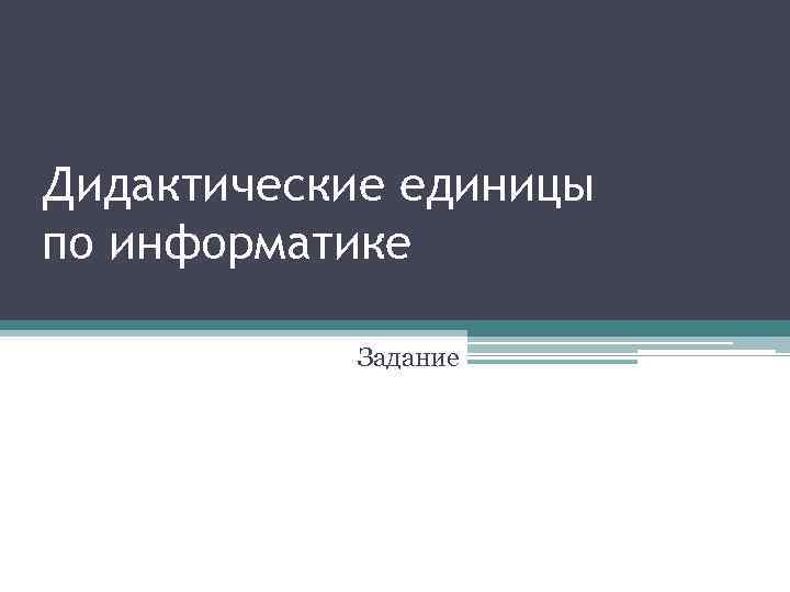 Дидактические единицы по информатике Задание 