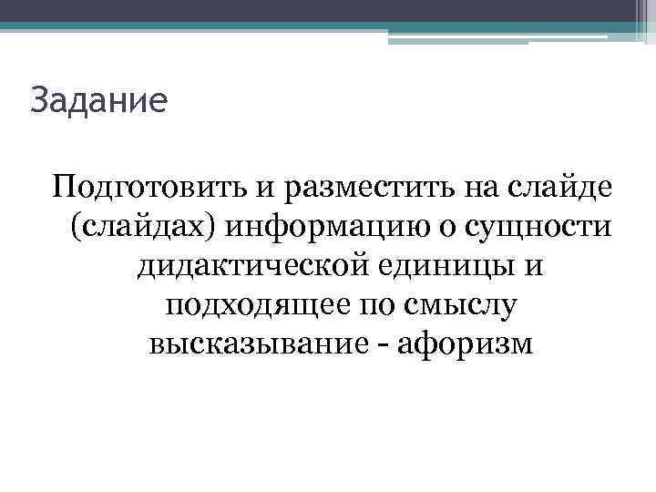 Задание Подготовить и разместить на слайде (слайдах) информацию о сущности дидактической единицы и подходящее