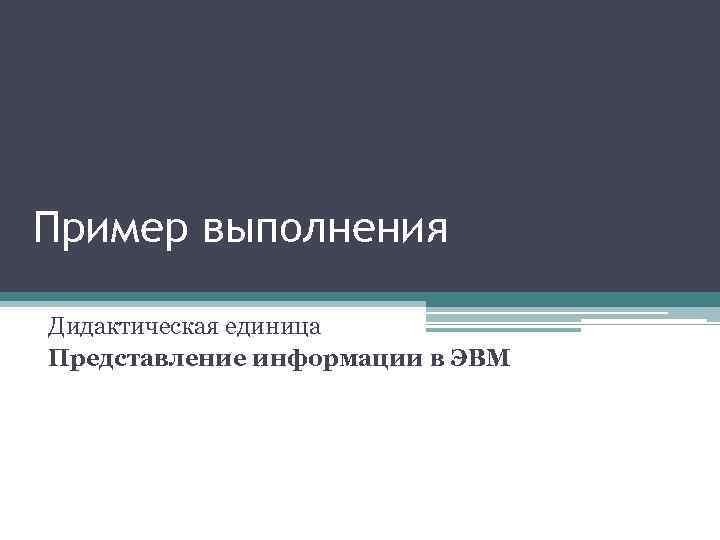 Пример выполнения Дидактическая единица Представление информации в ЭВМ 