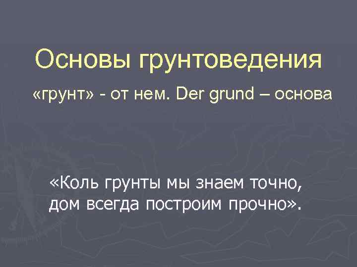 Основы грунтоведения «грунт» - от нем. Der grund – основа «Коль грунты мы знаем