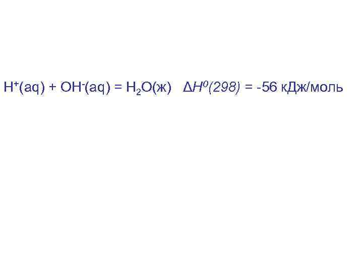 Н+(aq) + ОH-(aq) = Н 2 О(ж) ΔН 0(298) = -56 к. Дж/моль 