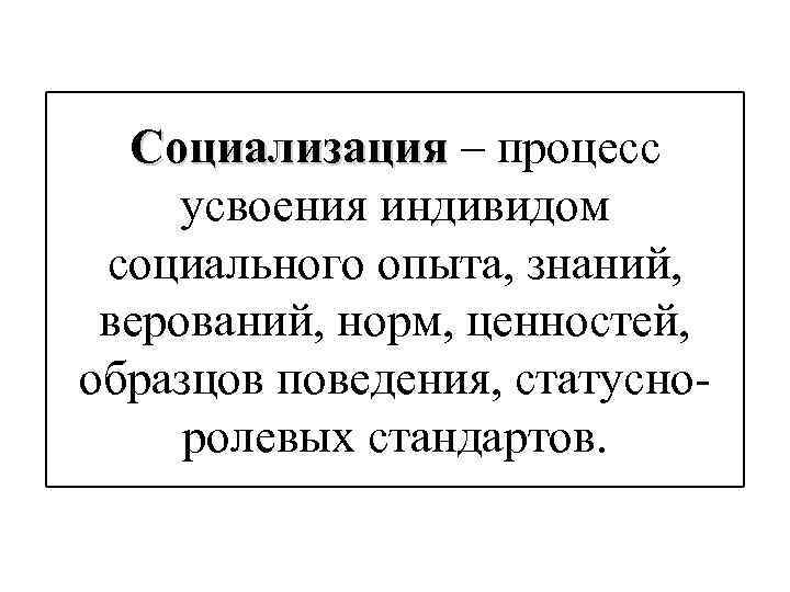 Социализация – процесс усвоения индивидом социального опыта, знаний, верований, норм, ценностей, образцов поведения, статусноролевых