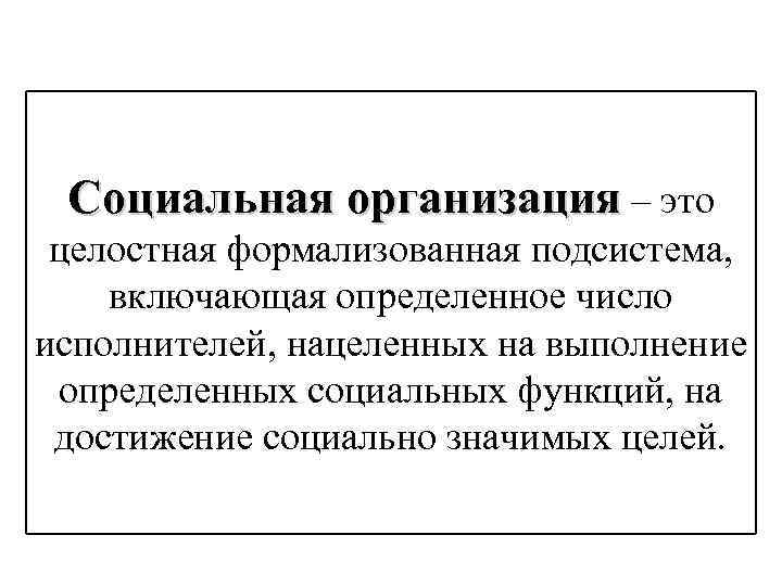 Социальная организация – это целостная формализованная подсистема, включающая определенное число исполнителей, нацеленных на выполнение