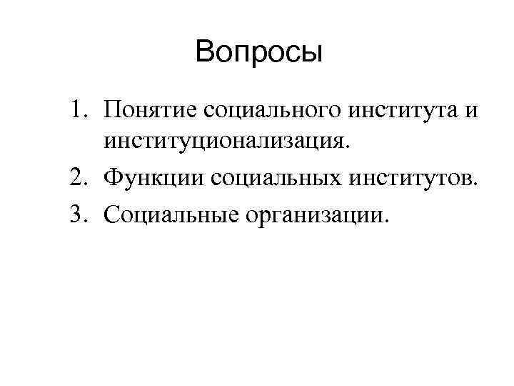 Вопросы 1. Понятие социального института и институционализация. 2. Функции социальных институтов. 3. Социальные организации.