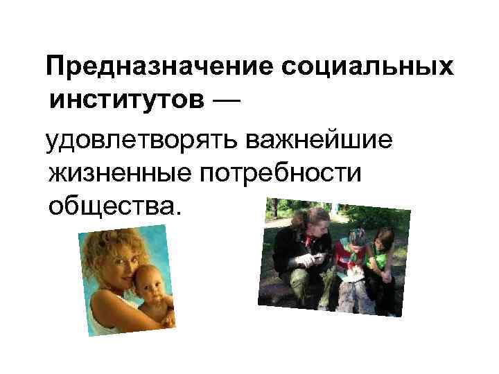 Предназначение социальных институтов — удовлетворять важнейшие жизненные потребности общества. 