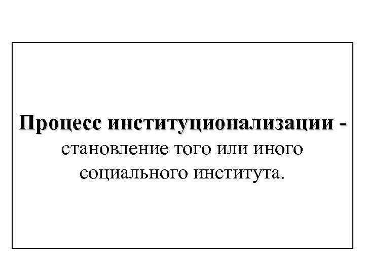 Процесс институционализации становление того или иного социального института. 