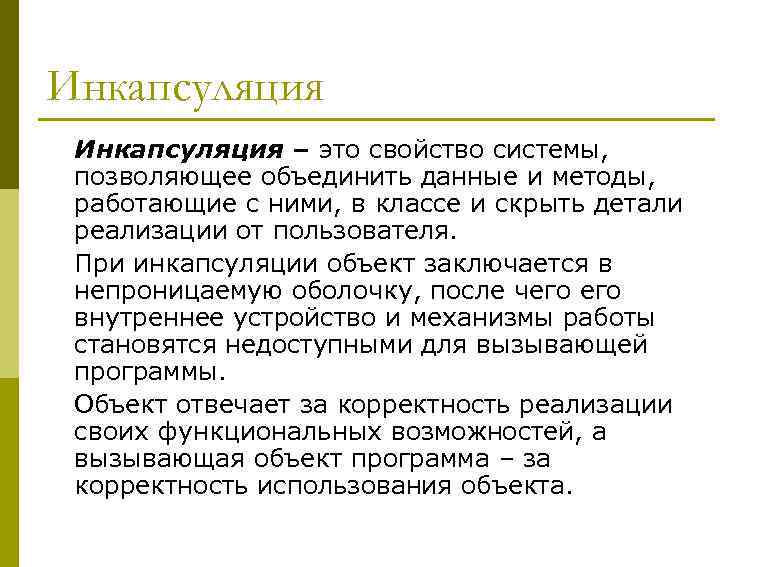 Инкапсуляция – это свойство системы, позволяющее объединить данные и методы, работающие с ними, в