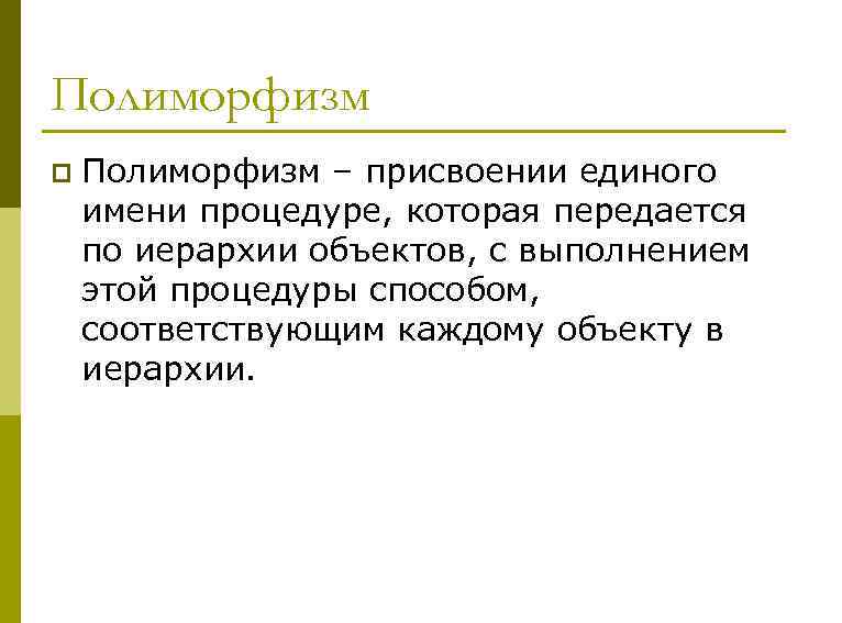 Полиморфизм p Полиморфизм – присвоении единого имени процедуре, которая передается по иерархии объектов, с