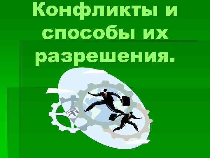 конфликты и способы их разрешения. понятие конфликта. . . конфликты и способы их разрешения. 