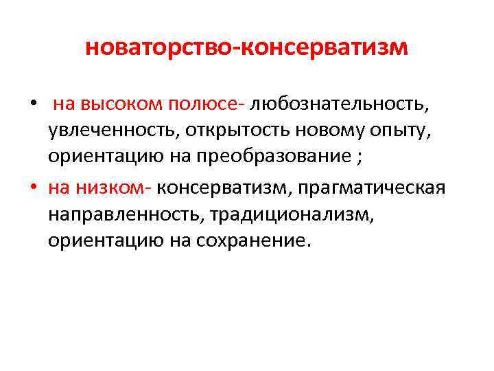 новаторство-консерватизм • на высоком полюсе- любознательность, увлеченность, открытость новому опыту, ориентацию на преобразование ;