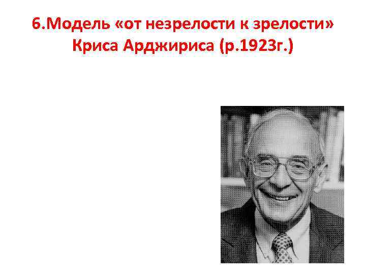6. Модель «от незрелости к зрелости» Криса Арджириса (р. 1923 г. ) 
