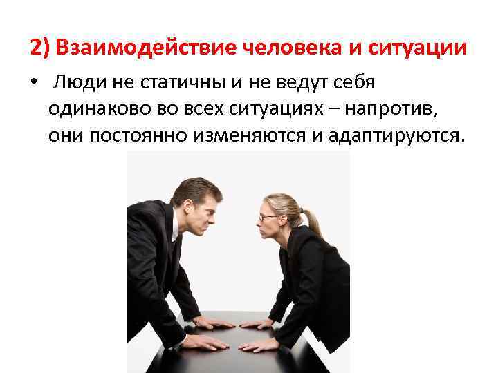 2) Взаимодействие человека и ситуации • Люди не статичны и не ведут себя одинаково