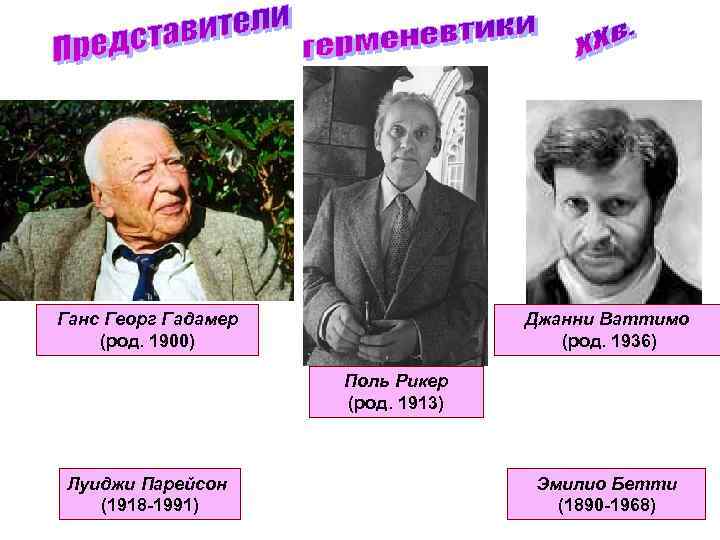 Ганс Георг Гадамер (род. 1900) Джанни Ваттимо (род. 1936) Поль Рикер (род. 1913) Луиджи