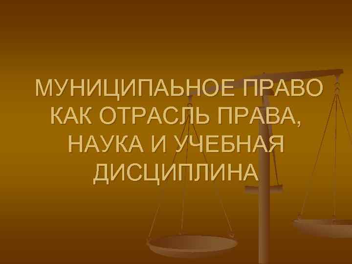 МУНИЦИПАЬНОЕ ПРАВО КАК ОТРАСЛЬ ПРАВА, НАУКА И УЧЕБНАЯ ДИСЦИПЛИНА 