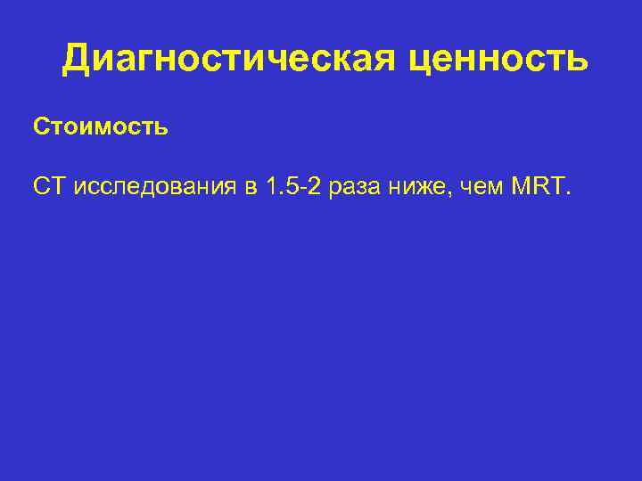 Диагностическая ценность Стоимость CT исследования в 1. 5 -2 раза ниже, чем MRT. 