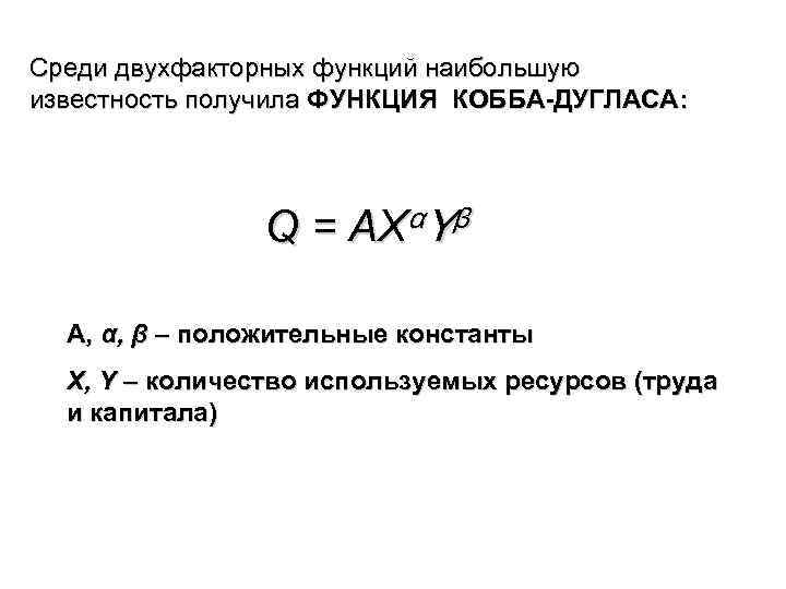Среди двухфакторных функций наибольшую известность получила ФУНКЦИЯ КОББА-ДУГЛАСА: Q = AXαYβ A, α, β
